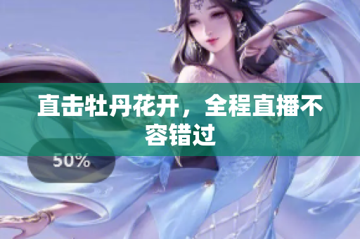 直击牡丹花开，全程直播不容错过