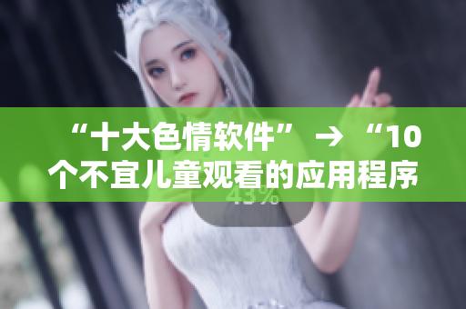 “十大色情软件” → “10个不宜儿童观看的应用程序”