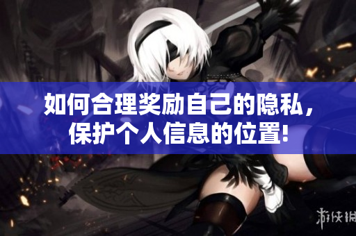 如何合理奖励自己的隐私，保护个人信息的位置!