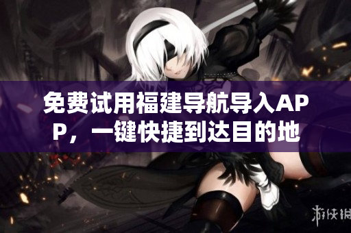 免费试用福建导航导入APP，一键快捷到达目的地
