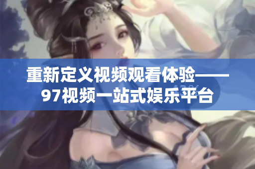 重新定义视频观看体验——97视频一站式娱乐平台