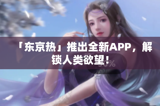 「东京热」推出全新APP，解锁人类欲望！
