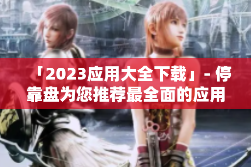 「2023应用大全下载」- 停靠盘为您推荐最全面的应用资源！