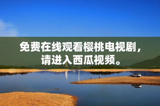 免费在线观看樱桃电视剧，请进入西瓜视频。
