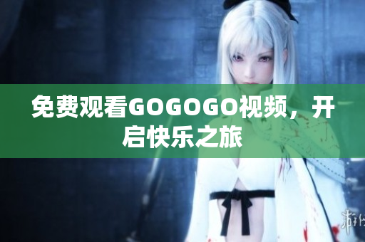 免费观看GOGOGO视频，开启快乐之旅