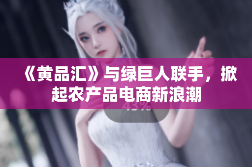 《黄品汇》与绿巨人联手，掀起农产品电商新浪潮