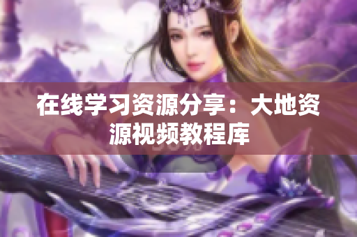 在线学习资源分享：大地资源视频教程库