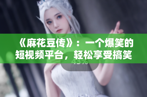 《麻花豆传》：一个爆笑的短视频平台，轻松享受搞笑短片世界！