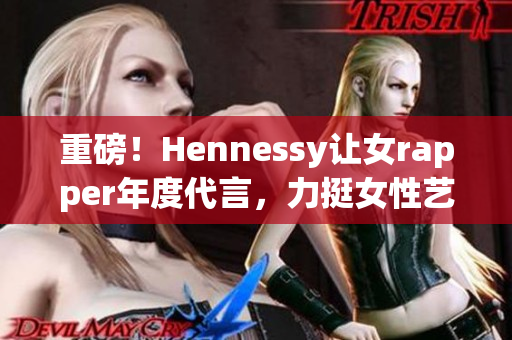 重磅！Hennessy让女rapper年度代言，力挺女性艺人！