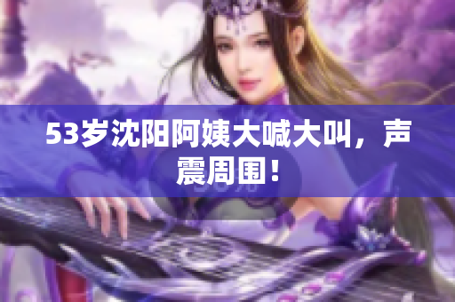 53岁沈阳阿姨大喊大叫，声震周围！