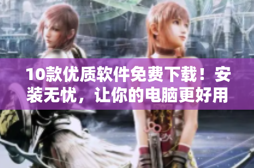 10款优质软件免费下载！安装无忧，让你的电脑更好用！