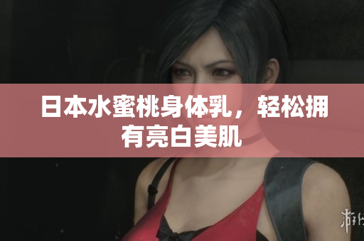 日本水蜜桃身体乳，轻松拥有亮白美肌