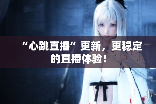 “心跳直播”更新，更稳定的直播体验！