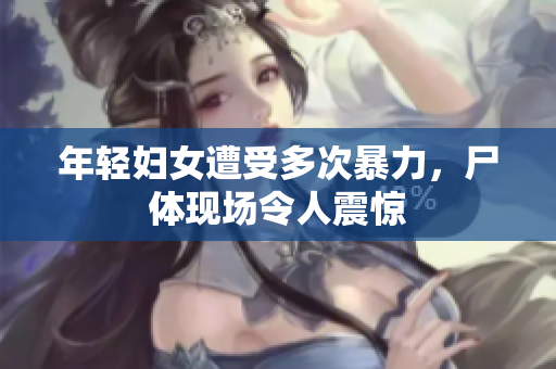 年轻妇女遭受多次暴力，尸体现场令人震惊