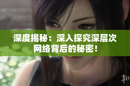 深度揭秘：深入探究深层次网络背后的秘密！