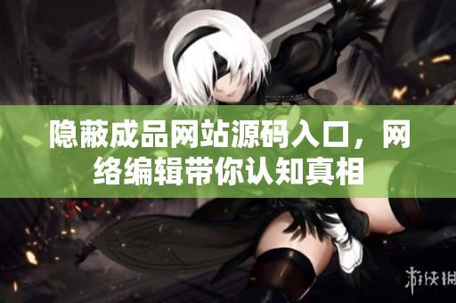隐蔽成品网站源码入口，网络编辑带你认知真相