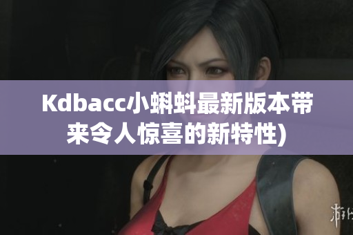 Kdbacc小蝌蚪最新版本带来令人惊喜的新特性)
