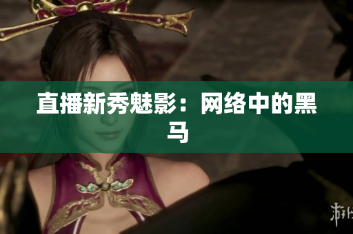 直播新秀魅影：网络中的黑马