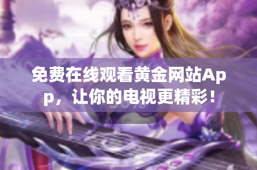免费在线观看黄金网站App，让你的电视更精彩！