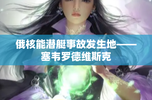 俄核能潜艇事故发生地——塞韦罗德维斯克