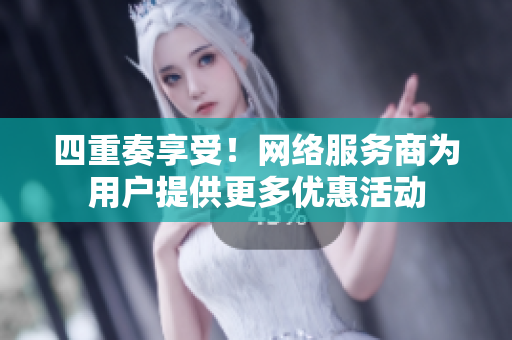 四重奏享受！网络服务商为用户提供更多优惠活动