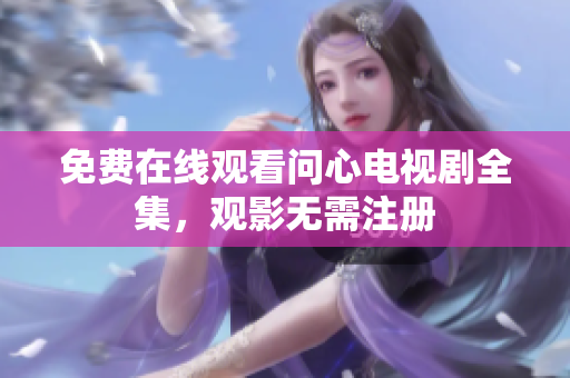 免费在线观看问心电视剧全集，观影无需注册