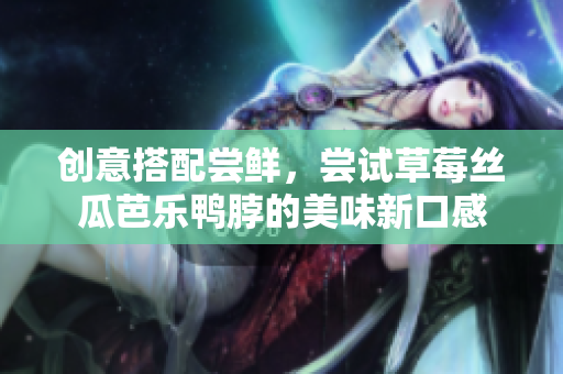 创意搭配尝鲜，尝试草莓丝瓜芭乐鸭脖的美味新口感