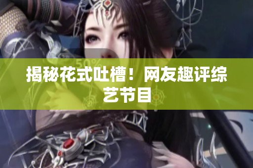 揭秘花式吐槽！网友趣评综艺节目