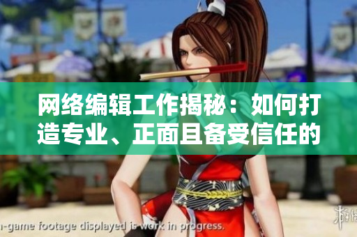 网络编辑工作揭秘：如何打造专业、正面且备受信任的内容