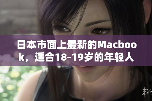 日本市面上最新的Macbook，适合18-19岁的年轻人使用