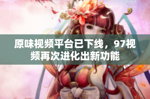 原味视频平台已下线，97视频再次进化出新功能