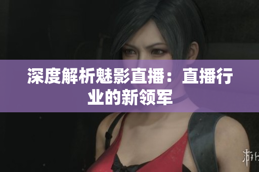 深度解析魅影直播：直播行业的新领军