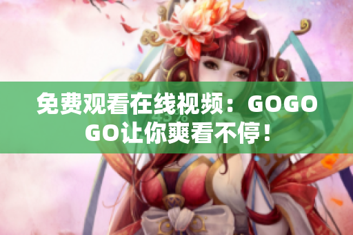 免费观看在线视频：GOGOGO让你爽看不停！