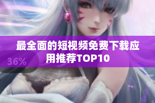 最全面的短视频免费下载应用推荐TOP10