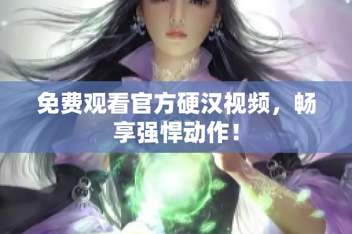 免费观看官方硬汉视频，畅享强悍动作！