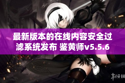 最新版本的在线内容安全过滤系统发布 鉴黄师v5.5.6