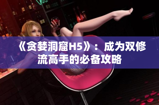 《贪婪洞窟H5》：成为双修流高手的必备攻略