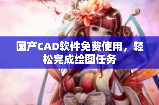 国产CAD软件免费使用，轻松完成绘图任务