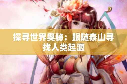探寻世界奥秘：跟随泰山寻找人类起源