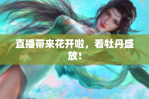 直播带来花开啦，看牡丹盛放！