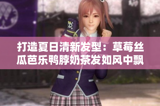 打造夏日清新发型：草莓丝瓜芭乐鸭脖奶茶发如风中飘逸