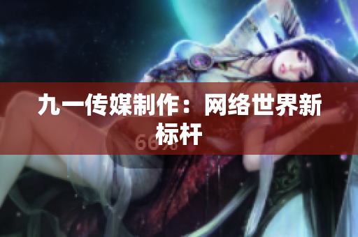 九一传媒制作：网络世界新标杆