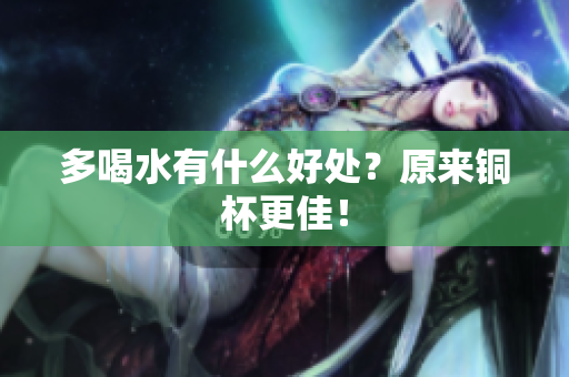 多喝水有什么好处？原来铜杯更佳！