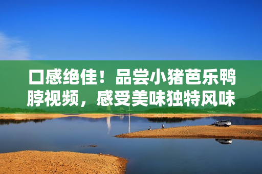 口感绝佳！品尝小猪芭乐鸭脖视频，感受美味独特风味