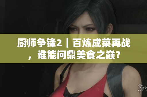 厨师争锋2｜百炼成菜再战，谁能问鼎美食之巅？