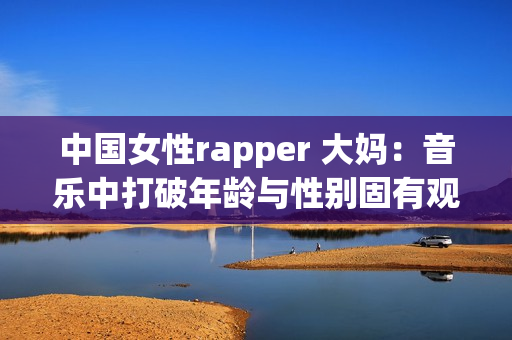 中国女性rapper 大妈：音乐中打破年龄与性别固有观念