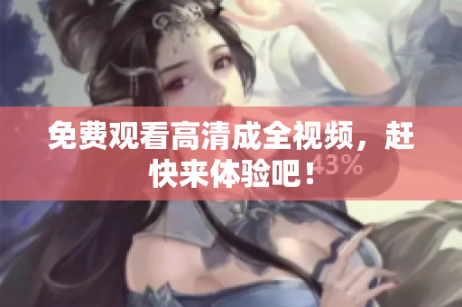 免费观看高清成全视频，赶快来体验吧！