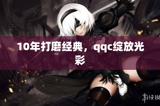 10年打磨经典，qqc绽放光彩