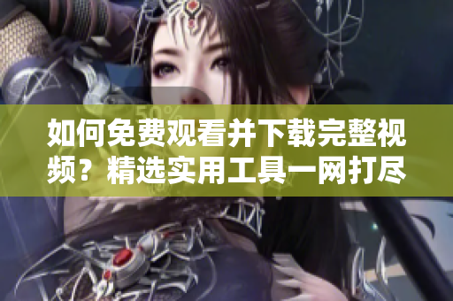 如何免费观看并下载完整视频？精选实用工具一网打尽！
