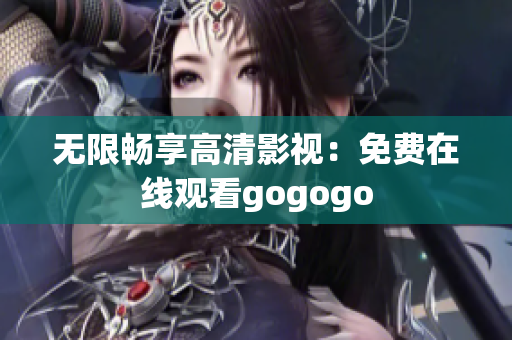 无限畅享高清影视：免费在线观看gogogo